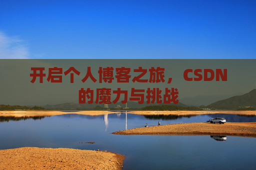 开启个人博客之旅,CSDN的魔力与挑战 开启个人博客之旅,CSDN的魔力与挑战